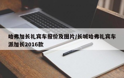哈弗加长礼宾车报价及图片/长城哈弗礼宾车派加长2016款