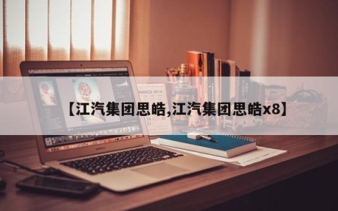 【江汽集团思皓,江汽集团思皓x8】