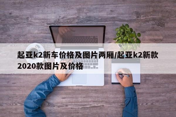 起亚k2新车价格及图片两厢/起亚k2新款2020款图片及价格