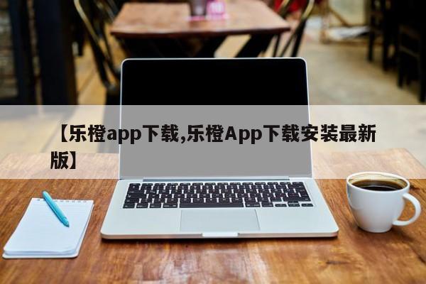 【乐橙app下载,乐橙App下载安装最新版】
